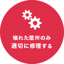 壊れた箇所のみ適切に修理する